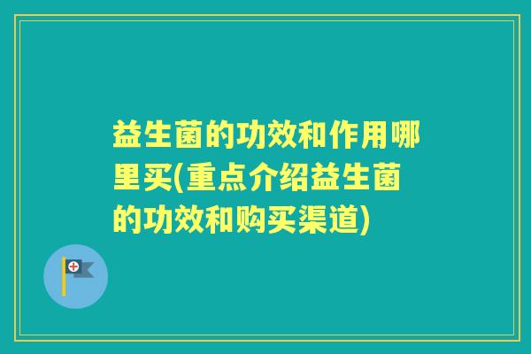 益生菌的功效和作用哪里买(重点介绍益生菌的功效和购买渠道)