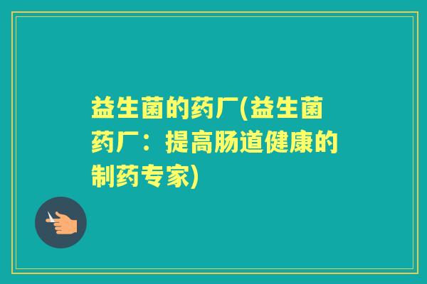 益生菌的药厂(益生菌药厂：提高肠道健康的制药专家)