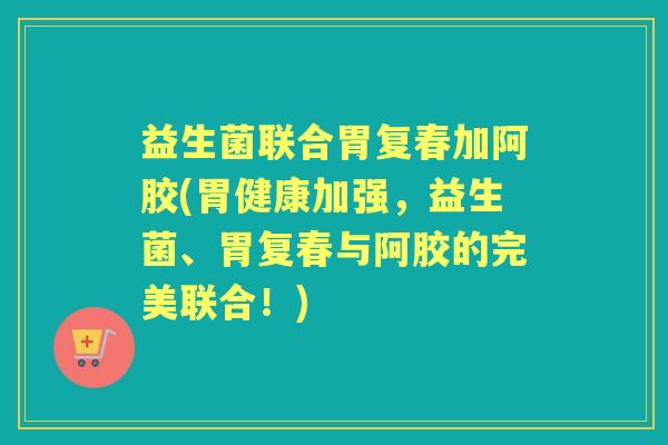 益生菌联合胃复春加阿胶(胃健康加强,益生菌、胃复春与阿胶的完美联合!) 益生菌联合胃复春加阿胶(胃健康加强,益生菌、胃复春与阿胶的完美联合!)