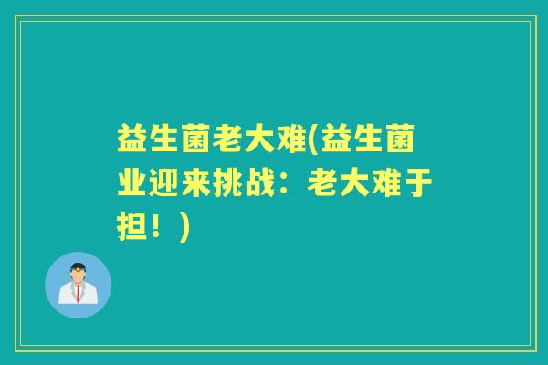益生菌老大难(益生菌业迎来挑战:老大难于担!) 益生菌老大难(益生菌业迎来挑战:老大难于担!)