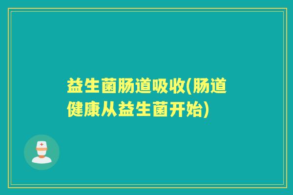 益生菌肠道吸收(肠道健康从益生菌开始)