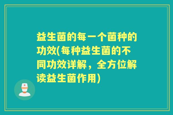 益生菌的每一个菌种的功效(每种益生菌的不同功效详解,全方位解读益生菌作用) 益生菌的每一个菌种的功效(每种益生菌的不同功效详解,全方位解读益生菌作用)