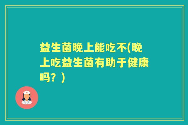 益生菌晚上能吃不(晚上吃益生菌有助于健康吗?) 益生菌晚上能吃不(晚上吃益生菌有助于健康吗?)