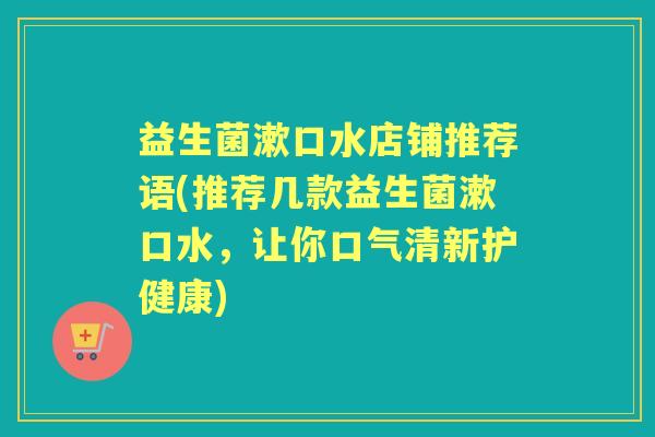 益生菌漱口水店铺推荐语(推荐几款益生菌漱口水，让你口气清新护健康)