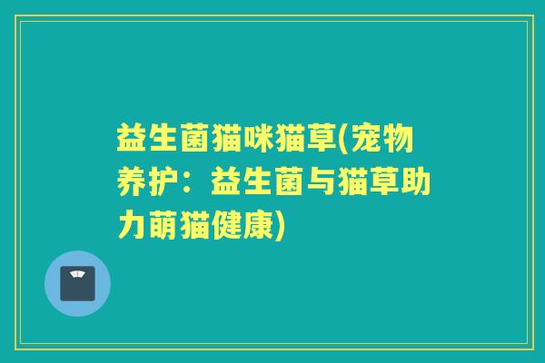 益生菌猫咪猫草(宠物养护：益生菌与猫草助力萌猫健康)