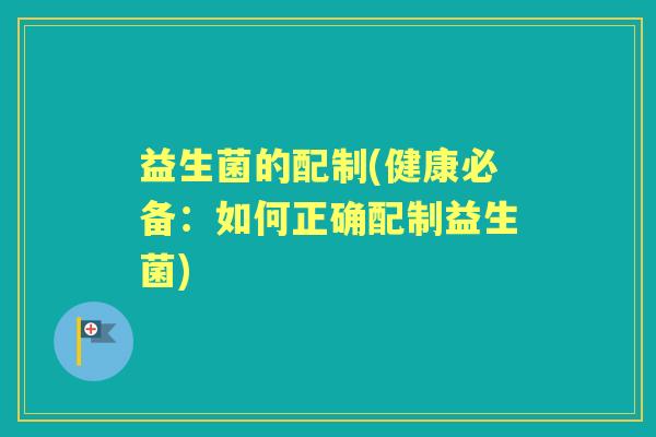 益生菌的配制(健康必备：如何正确配制益生菌)