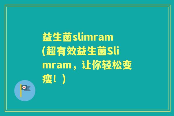 益生菌slimram(超有效益生菌Slimram,让你轻松变瘦!) 益生菌slimram(超有效益生菌Slimram,让你轻松变瘦!)
