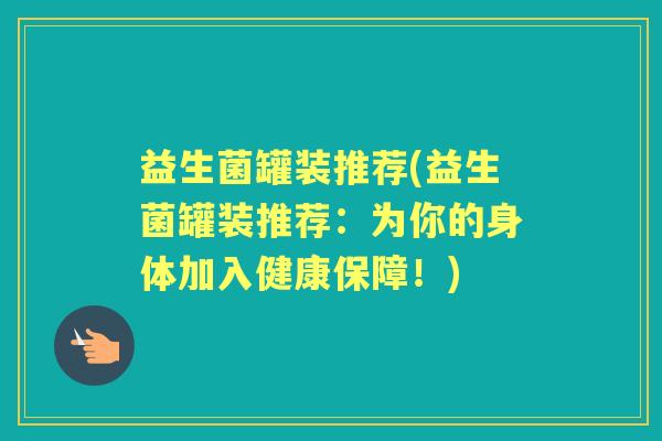 益生菌罐装推荐(益生菌罐装推荐:为你的身体加入健康保障!) 益生菌罐装推荐(益生菌罐装推荐:为你的身体加入健康保障!)