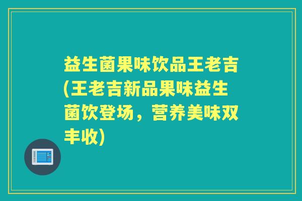益生菌果味饮品王老吉(王老吉新品果味益生菌饮登场，营养美味双丰收)