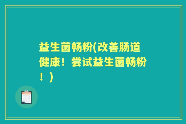 益生菌畅粉(改善肠道健康!尝试益生菌畅粉!) 益生菌畅粉(改善肠道健康!尝试益生菌畅粉!)