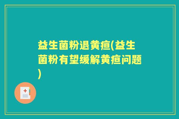 益生菌粉退黄疸(益生菌粉有望缓解黄疸问题)