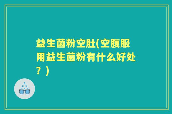 益生菌粉空肚(空腹服用益生菌粉有什么好处？)