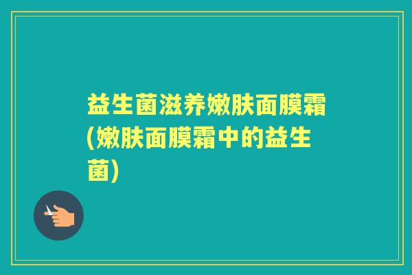 益生菌滋养嫩肤面膜霜(嫩肤面膜霜中的益生菌) 益生菌滋养嫩肤面膜霜(嫩肤面膜霜中的益生菌)