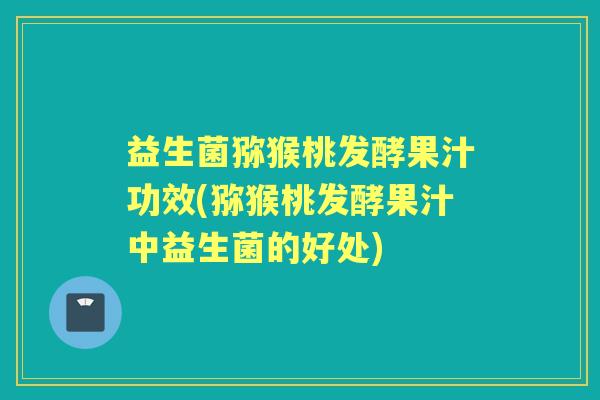 益生菌猕猴桃发酵果汁功效(猕猴桃发酵果汁中益生菌的好处) 益生菌猕猴桃发酵果汁功效(猕猴桃发酵果汁中益生菌的好处)