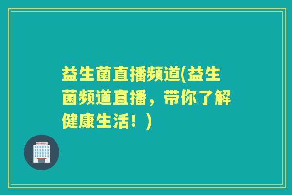 益生菌直播频道(益生菌频道直播，带你了解健康生活！)