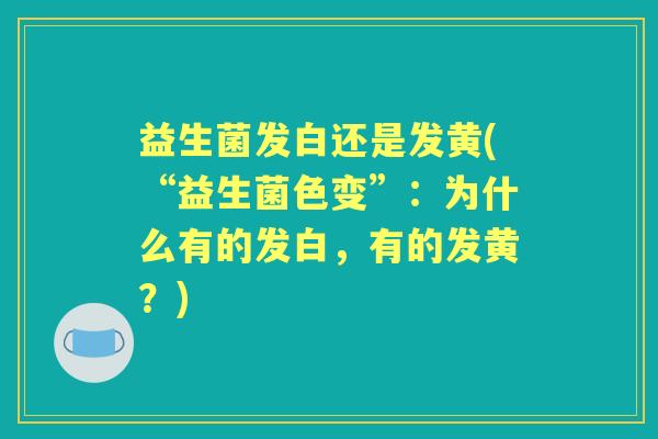 益生菌发白还是发黄(“益生菌色变”:为什么有的发白,有的发黄?) 益生菌发白还是发黄(“益生菌色变”:为什么有的发白,有的发黄?)