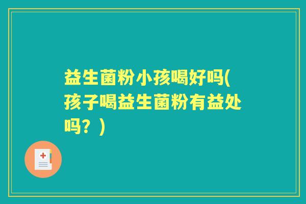 益生菌粉小孩喝好吗(孩子喝益生菌粉有益处吗？)