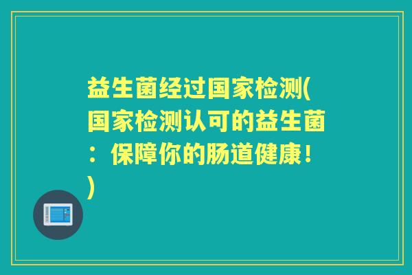 益生菌经过国家检测(国家检测认可的益生菌：保障你的肠道健康！)