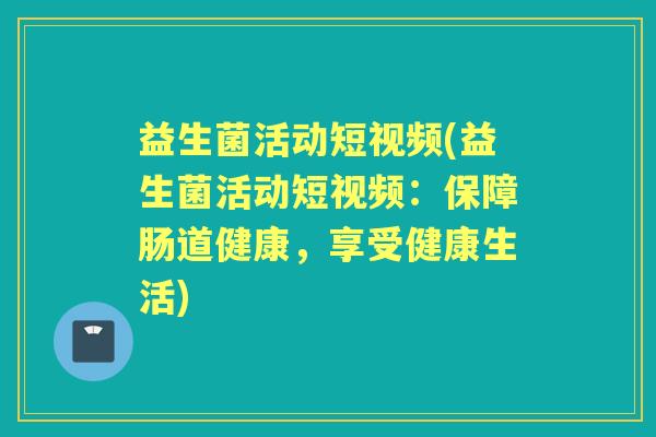 益生菌活动短视频(益生菌活动短视频:保障肠道健康,享受健康生活) 益生菌活动短视频(益生菌活动短视频:保障肠道健康,享受健康生活)