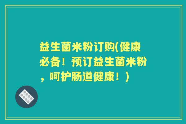 益生菌米粉订购(健康必备!预订益生菌米粉,呵护肠道健康!) 益生菌米粉订购(健康必备!预订益生菌米粉,呵护肠道健康!)