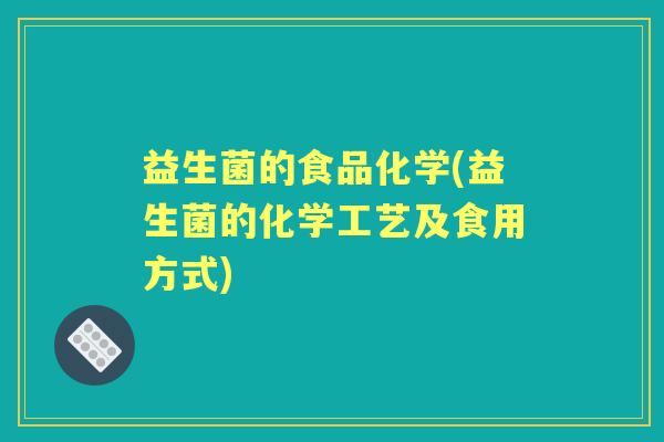 益生菌的食品化学(益生菌的化学工艺及食用方式) 益生菌的食品化学(益生菌的化学工艺及食用方式)