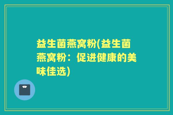 益生菌燕窝粉(益生菌燕窝粉:促进健康的美味佳选) 益生菌燕窝粉(益生菌燕窝粉:促进健康的美味佳选)