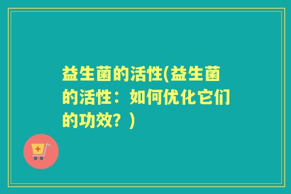 益生菌的活性(益生菌的活性：如何优化它们的功效？)