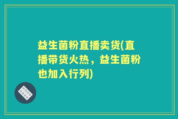 益生菌粉直播卖货(直播带货火热，益生菌粉也加入行列)