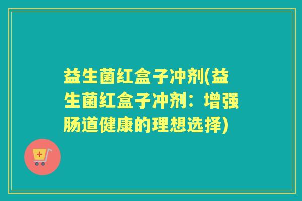 益生菌红盒子冲剂(益生菌红盒子冲剂：增强肠道健康的理想选择)