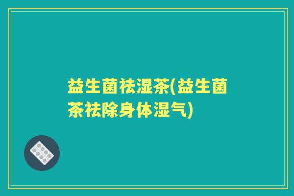 益生菌祛湿茶(益生菌茶祛除身体湿气) 益生菌祛湿茶(益生菌茶祛除身体湿气)
