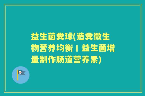 益生菌粪球(造粪微生物营养均衡丨益生菌增量制作肠道营养素)