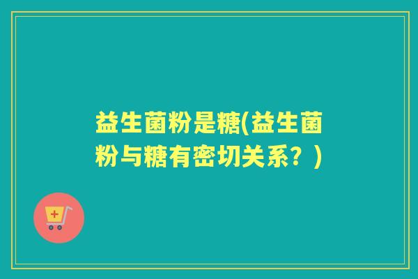 益生菌粉是糖(益生菌粉与糖有密切关系？)