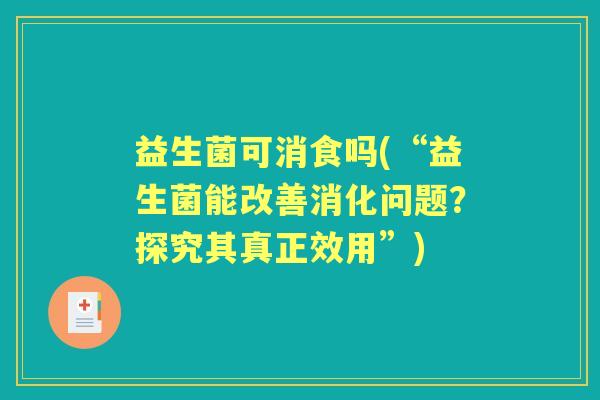 益生菌可消食吗(“益生菌能改善消化问题？探究其真正效用”)