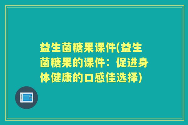 益生菌糖果课件(益生菌糖果的课件:促进身体健康的口感佳选择) 益生菌糖果课件(益生菌糖果的课件:促进身体健康的口感佳选择)