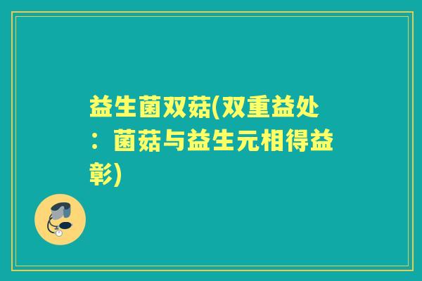 益生菌双菇(双重益处：菌菇与益生元相得益彰)