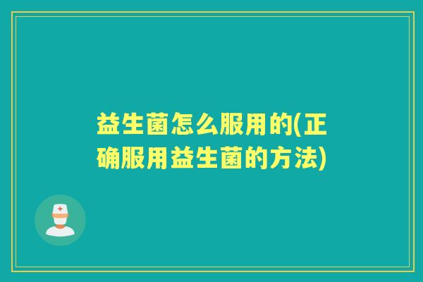 益生菌怎么服用的(正确服用益生菌的方法) 益生菌怎么服用的(正确服用益生菌的方法)