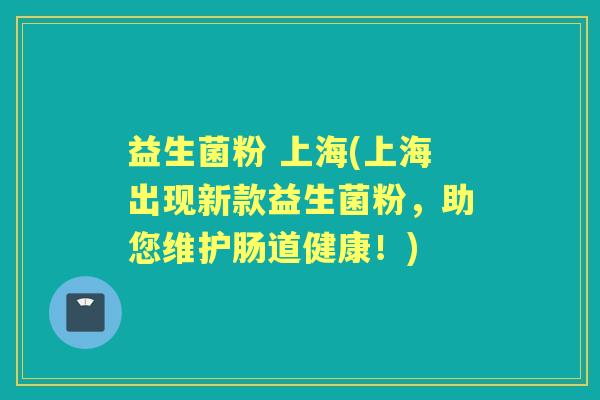 益生菌粉 上海(上海出现新款益生菌粉，助您维护肠道健康！)