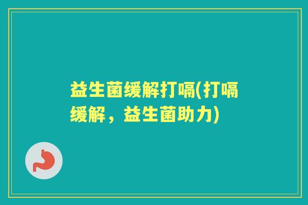 益生菌缓解打嗝(打嗝缓解,益生菌助力) 益生菌缓解打嗝(打嗝缓解,益生菌助力)