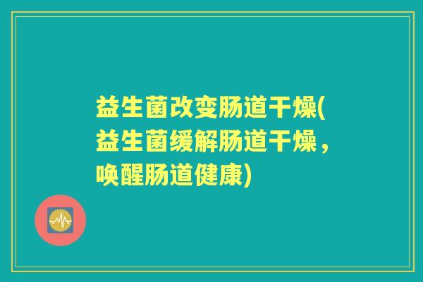 益生菌改变肠道干燥(益生菌缓解肠道干燥,唤醒肠道健康) 益生菌改变肠道干燥(益生菌缓解肠道干燥,唤醒肠道健康)