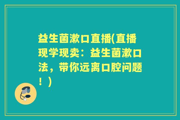 益生菌漱口直播(直播现学现卖:益生菌漱口法,带你远离口腔问题!) 益生菌漱口直播(直播现学现卖:益生菌漱口法,带你远离口腔问题!)