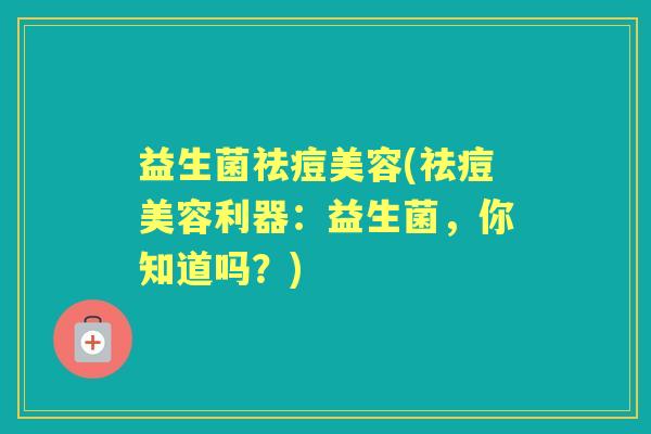 益生菌祛痘美容(祛痘美容利器:益生菌,你知道吗?) 益生菌祛痘美容(祛痘美容利器:益生菌,你知道吗?)