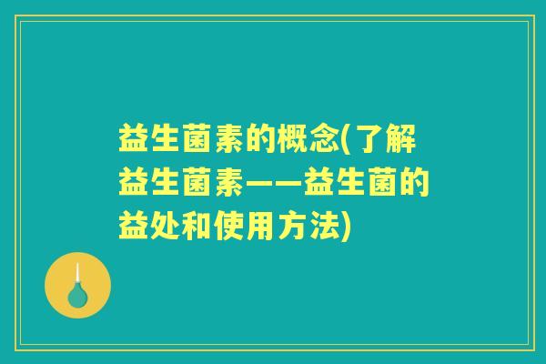 益生菌素的概念(了解益生菌素——益生菌的益处和使用方法) 益生菌素的概念(了解益生菌素——益生菌的益处和使用方法)