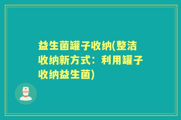 益生菌罐子收纳(整洁收纳新方式：利用罐子收纳益生菌)