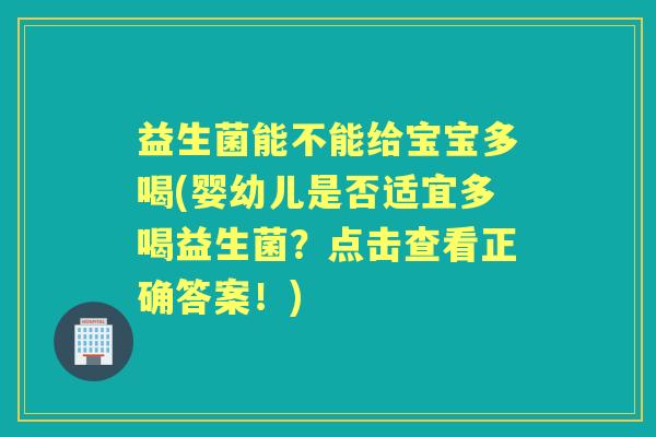 益生菌能不能给宝宝多喝(婴幼儿是否适宜多喝益生菌?点击查看正确答案!) 益生菌能不能给宝宝多喝(婴幼儿是否适宜多喝益生菌?点击查看正确答案!)
