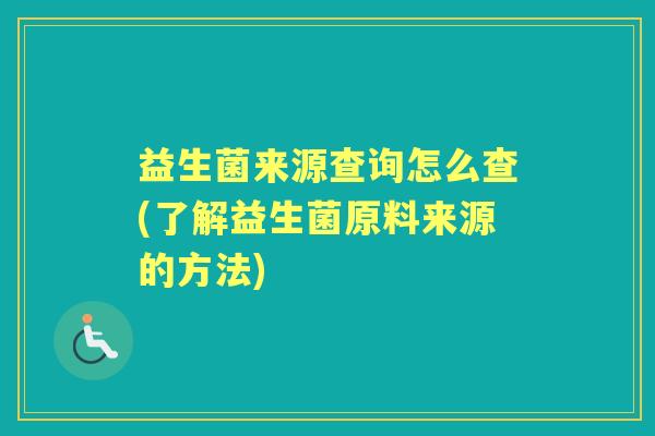 益生菌来源查询怎么查(了解益生菌原料来源的方法) 益生菌来源查询怎么查(了解益生菌原料来源的方法)