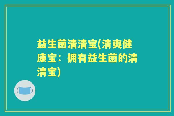 益生菌清清宝(清爽健康宝:拥有益生菌的清清宝) 益生菌清清宝(清爽健康宝:拥有益生菌的清清宝)