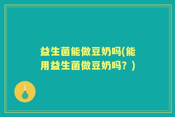 益生菌能做豆奶吗(能用益生菌做豆奶吗?) 益生菌能做豆奶吗(能用益生菌做豆奶吗?)
