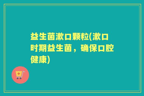 益生菌漱口颗粒(漱口时期益生菌，确保口腔健康)