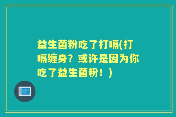 益生菌粉吃了打嗝(打嗝缠身?或许是因为你吃了益生菌粉!) 益生菌粉吃了打嗝(打嗝缠身?或许是因为你吃了益生菌粉!)