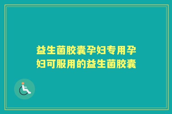 益生菌胶囊孕妇专用孕妇可服用的益生菌胶囊